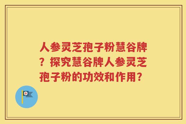 人参灵芝孢子粉慧谷牌？探究慧谷牌人参灵芝孢子粉的功效和作用？