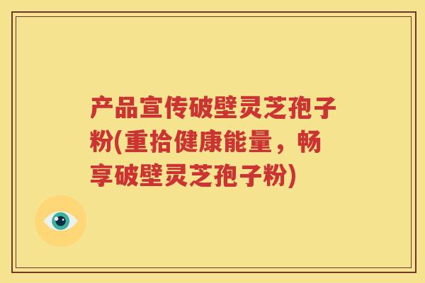 产品宣传破壁灵芝孢子粉(重拾健康能量，畅享破壁灵芝孢子粉)