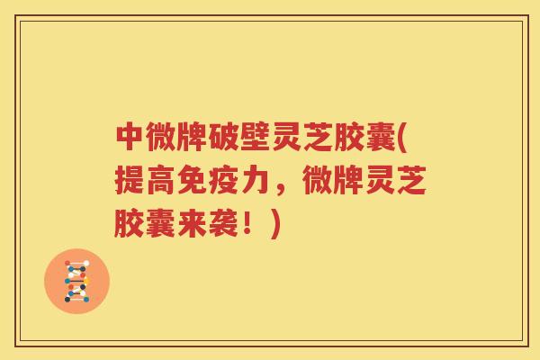 中微牌破壁灵芝胶囊(提高免疫力，微牌灵芝胶囊来袭！)