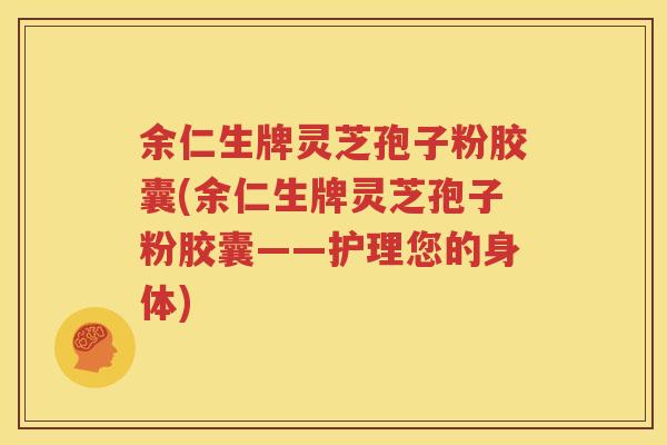 余仁生牌灵芝孢子粉胶囊(余仁生牌灵芝孢子粉胶囊——护理您的身体)