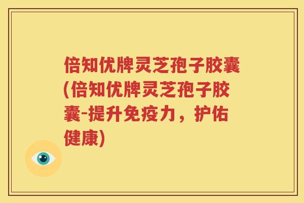 倍知优牌灵芝孢子胶囊(倍知优牌灵芝孢子胶囊-提升免疫力，护佑健康)