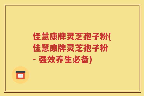 佳慧康牌灵芝孢子粉(佳慧康牌灵芝孢子粉 - 强效养生必备)