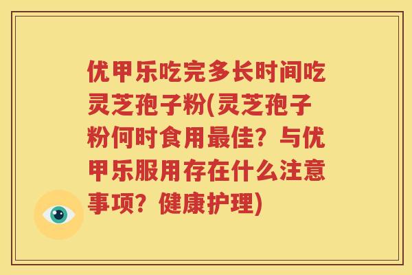 优甲乐吃完多长时间吃灵芝孢子粉(灵芝孢子粉何时食用最佳？与优甲乐服用存在什么注意事项？健康护理)