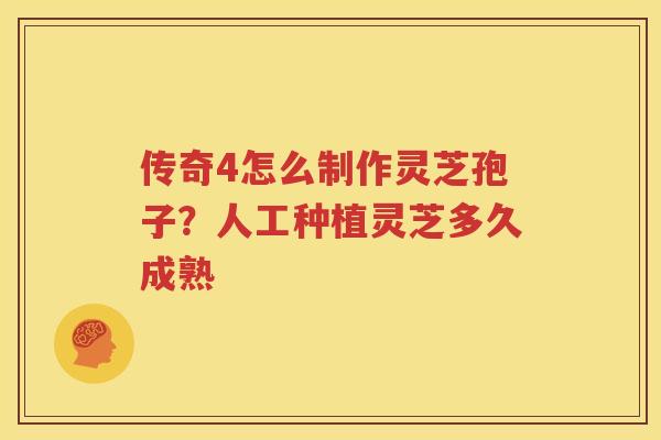 传奇4怎么制作灵芝孢子？人工种植灵芝多久成熟