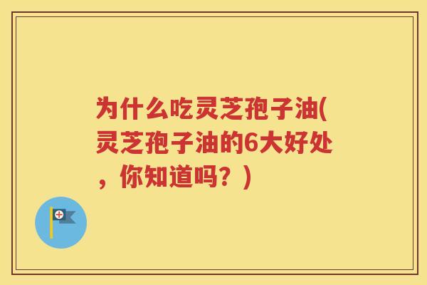 为什么吃灵芝孢子油(灵芝孢子油的6大好处，你知道吗？)