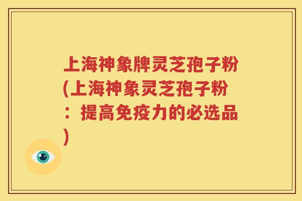 上海神象牌灵芝孢子粉(上海神象灵芝孢子粉：提高免疫力的必选品)