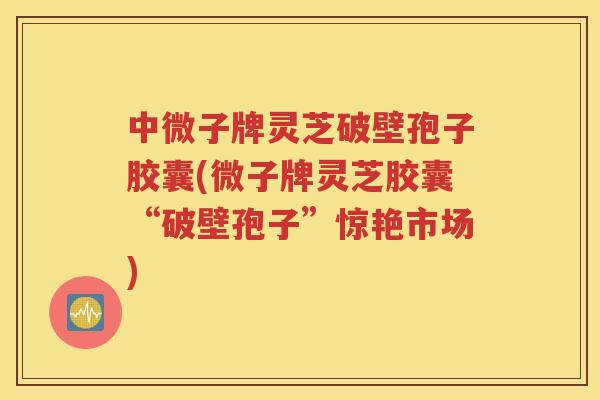 中微子牌灵芝破壁孢子胶囊(微子牌灵芝胶囊“破壁孢子”惊艳市场)