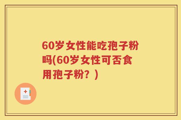 60岁女性能吃孢子粉吗(60岁女性可否食用孢子粉？)
