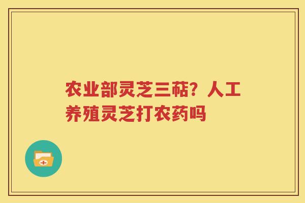 农业部灵芝三萜？人工养殖灵芝打农药吗
