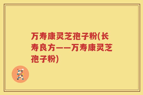 万寿康灵芝孢子粉(长寿良方——万寿康灵芝孢子粉)