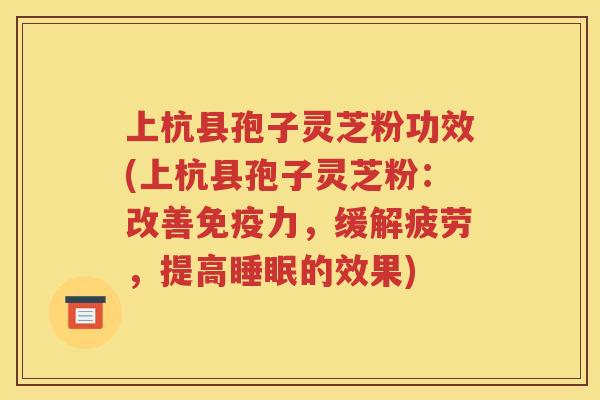上杭县孢子灵芝粉功效(上杭县孢子灵芝粉：改善免疫力，缓解疲劳，提高睡眠的效果)