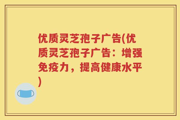 优质灵芝孢子广告(优质灵芝孢子广告：增强免疫力，提高健康水平)