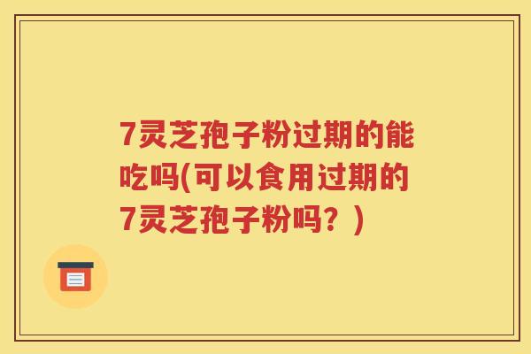 7灵芝孢子粉过期的能吃吗(可以食用过期的7灵芝孢子粉吗？)
