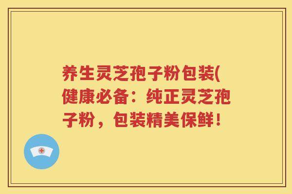 养生灵芝孢子粉包装(健康必备：纯正灵芝孢子粉，包装精美保鲜！