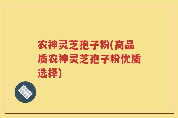 农神灵芝孢子粉(高品质农神灵芝孢子粉优质选择)