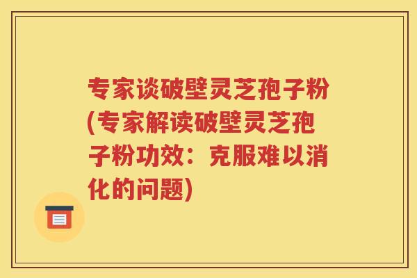 专家谈破壁灵芝孢子粉(专家解读破壁灵芝孢子粉功效：克服难以消化的问题)