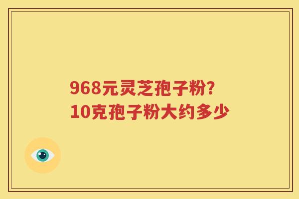 968元灵芝孢子粉？10克孢子粉大约多少