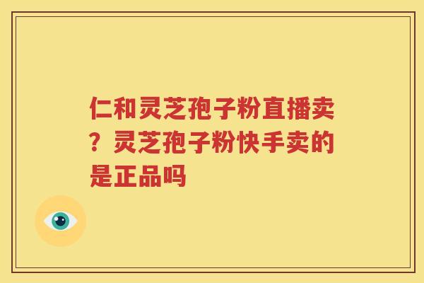 仁和灵芝孢子粉直播卖？灵芝孢子粉快手卖的是正品吗