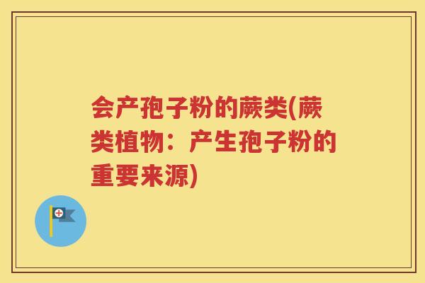 会产孢子粉的蕨类(蕨类植物：产生孢子粉的重要来源)