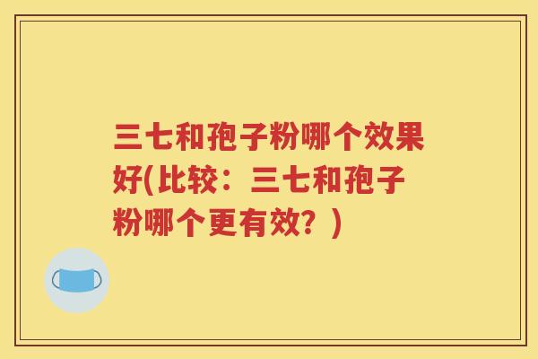 三七和孢子粉哪个效果好(比较：三七和孢子粉哪个更有效？)