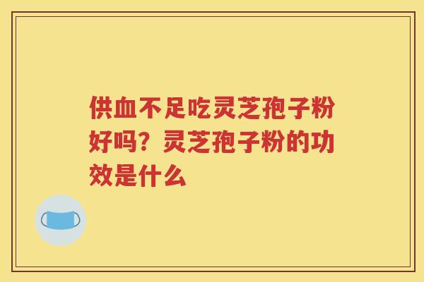 供血不足吃灵芝孢子粉好吗？灵芝孢子粉的功效是什么