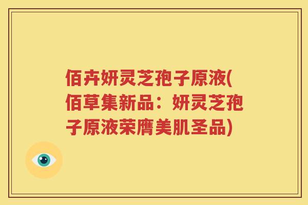 佰卉妍灵芝孢子原液(佰草集新品：妍灵芝孢子原液荣膺美肌圣品)