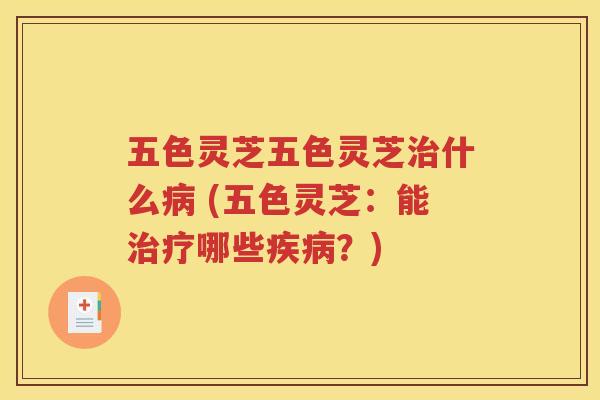 五色灵芝五色灵芝治什么病 (五色灵芝：能治疗哪些疾病？)