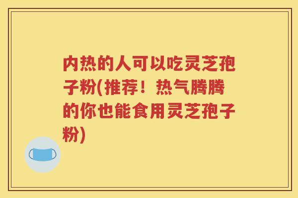 内热的人可以吃灵芝孢子粉(推荐！热气腾腾的你也能食用灵芝孢子粉)