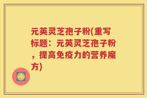 元英灵芝孢子粉(重写标题：元英灵芝孢子粉，提高免疫力的营养魔方)