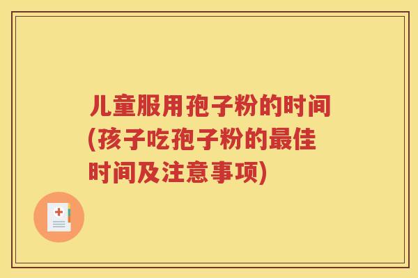 儿童服用孢子粉的时间(孩子吃孢子粉的最佳时间及注意事项)