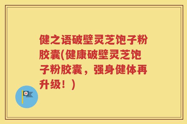 健之语破壁灵芝饱子粉胶囊(健康破壁灵芝饱子粉胶囊，强身健体再升级！)