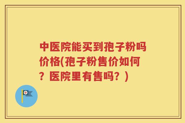 中医院能买到孢子粉吗价格(孢子粉售价如何？医院里有售吗？)
