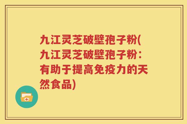 九江灵芝破壁孢子粉(九江灵芝破壁孢子粉：有助于提高免疫力的天然食品)