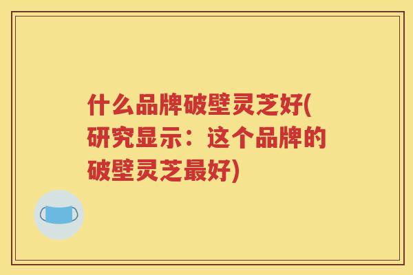 什么品牌破壁灵芝好(研究显示：这个品牌的破壁灵芝最好)