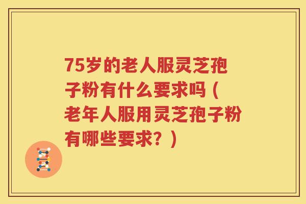 75岁的老人服灵芝孢子粉有什么要求吗 (老年人服用灵芝孢子粉有哪些要求？)