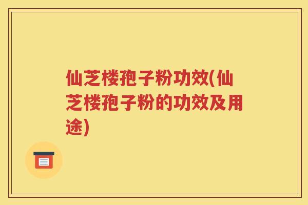 仙芝楼孢子粉功效(仙芝楼孢子粉的功效及用途)