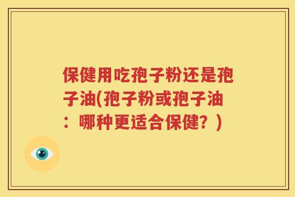保健用吃孢子粉还是孢子油(孢子粉或孢子油：哪种更适合保健？)