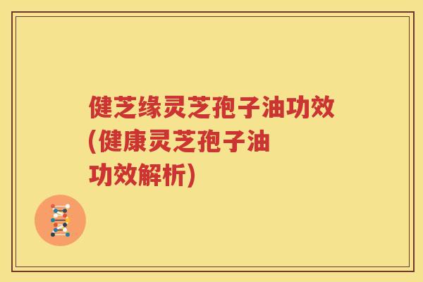 健芝缘灵芝孢子油功效(健康灵芝孢子油  功效解析)