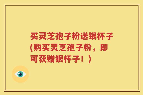 买灵芝孢子粉送银杯子(购买灵芝孢子粉，即可获赠银杯子！)