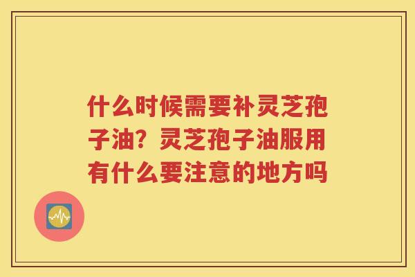 什么时候需要补灵芝孢子油？灵芝孢子油服用有什么要注意的地方吗