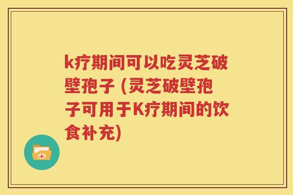 k疗期间可以吃灵芝破壁孢子 (灵芝破壁孢子可用于K疗期间的饮食补充)