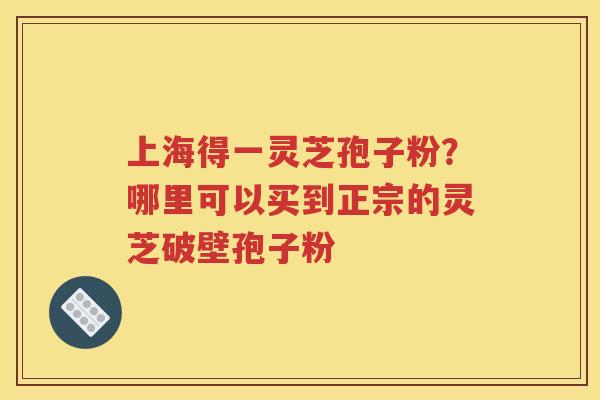 上海得一灵芝孢子粉？哪里可以买到正宗的灵芝破壁孢子粉