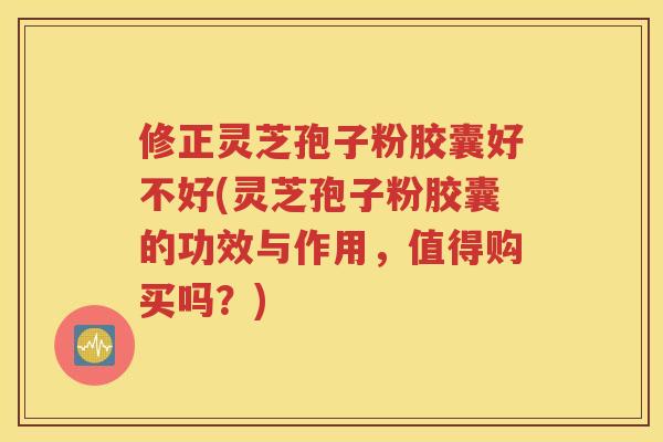 修正灵芝孢子粉胶囊好不好(灵芝孢子粉胶囊的功效与作用，值得购买吗？)