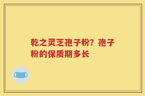 乾之灵芝孢子粉？孢子粉的保质期多长