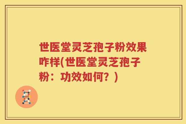 世医堂灵芝孢子粉效果咋样(世医堂灵芝孢子粉：功效如何？)
