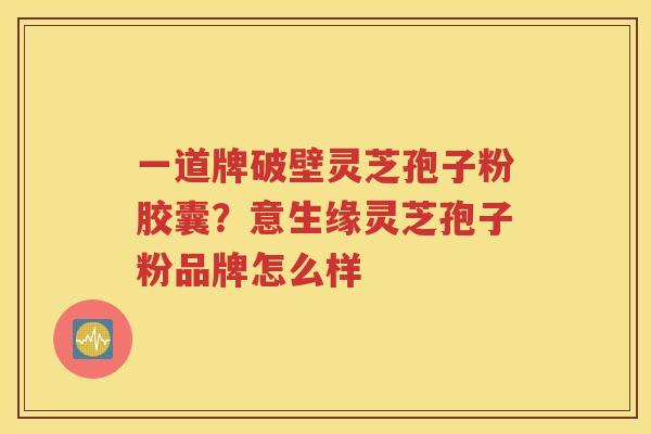 一道牌破壁灵芝孢子粉胶囊？意生缘灵芝孢子粉品牌怎么样