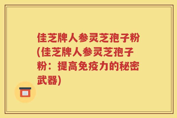 佳芝牌人参灵芝孢子粉(佳芝牌人参灵芝孢子粉：提高免疫力的秘密武器)