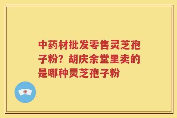 中药材批发零售灵芝孢子粉？胡庆余堂里卖的是哪种灵芝孢子粉