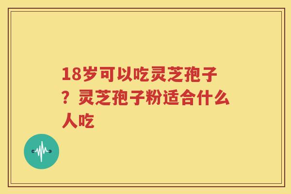 18岁可以吃灵芝孢子？灵芝孢子粉适合什么人吃