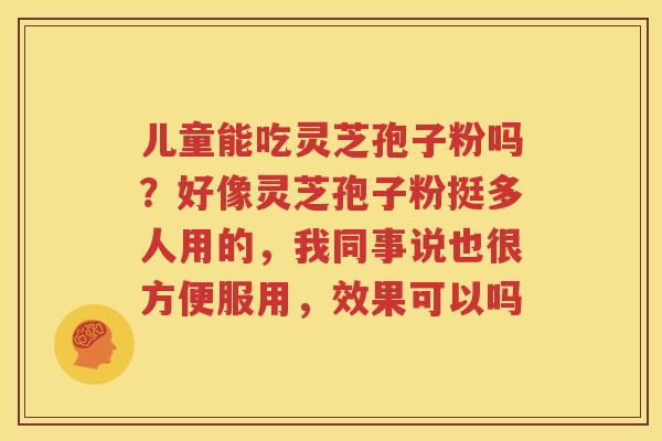 儿童能吃灵芝孢子粉吗？好像灵芝孢子粉挺多人用的，我同事说也很方便服用，效果可以吗